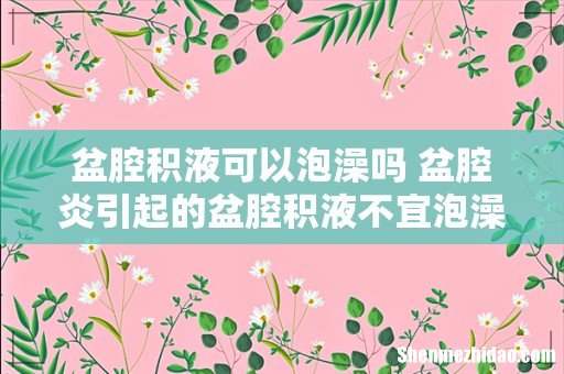 盆腔积液可以泡澡吗 盆腔炎引起的盆腔积液不宜泡澡!