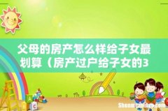 房产过户给子女的3种方法 父母的房产怎么样给子女最划算