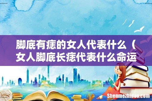 女人脚底长痣代表什么命运 脚底有痣的女人代表什么