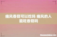 痛风香菇可以吃吗 痛风的人能吃香菇吗