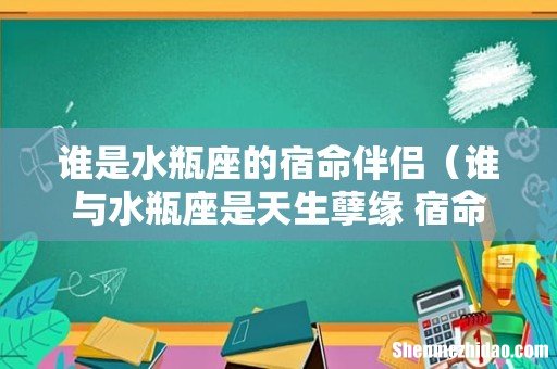谁与水瓶座是天生孽缘 宿命情缘 谁是水瓶座的宿命伴侣