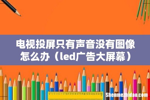 led广告大屏幕 电视投屏只有声音没有图像怎么办