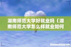 湖南师范大学怎么样就业如何 湖南师范大学好就业吗