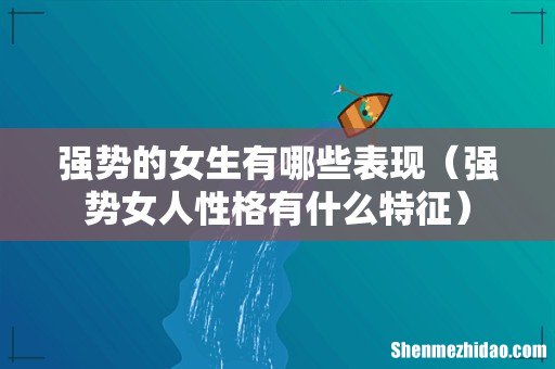 强势女人性格有什么特征 强势的女生有哪些表现