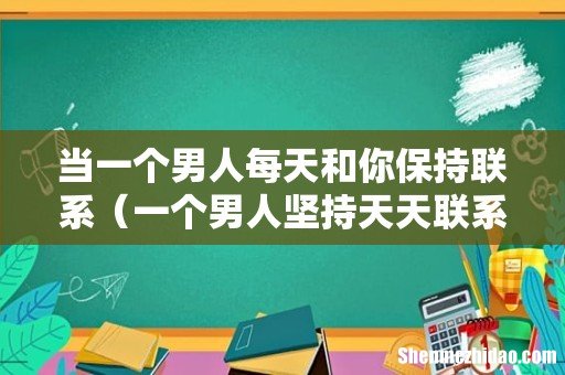 一个男人坚持天天联系你 当一个男人每天和你保持联系