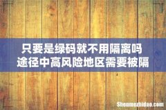 只要是绿码就不用隔离吗 途径中高风险地区需要被隔离吗