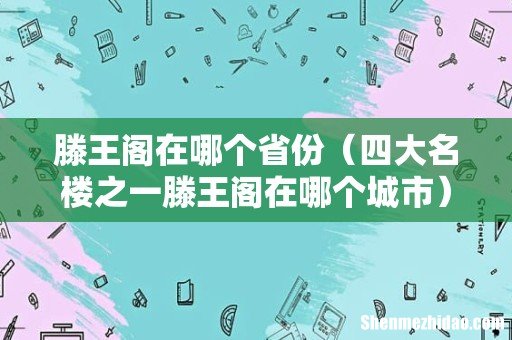 四大名楼之一滕王阁在哪个城市 滕王阁在哪个省份