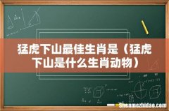 猛虎下山是什么生肖动物 猛虎下山最佳生肖是