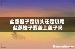 盐蒸橙子是切头还是切尾 盐蒸橙子要盖上盖子吗