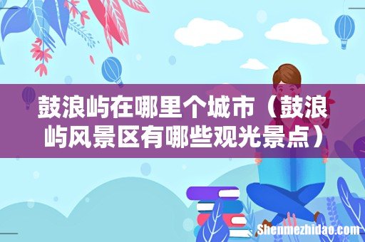 鼓浪屿风景区有哪些观光景点 鼓浪屿在哪里个城市
