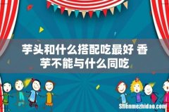 芋头和什么搭配吃最好 香芋不能与什么同吃