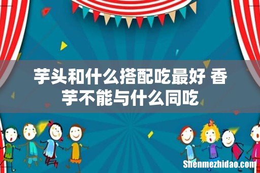 芋头和什么搭配吃最好 香芋不能与什么同吃