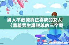 害羞男生难脱单的三个原因 男人不敢撩真正喜欢的女人