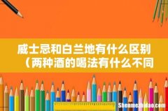 两种酒的喝法有什么不同 威士忌和白兰地有什么区别