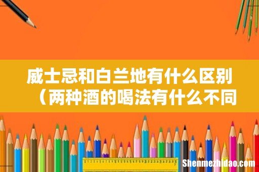 两种酒的喝法有什么不同 威士忌和白兰地有什么区别