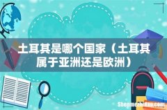 土耳其属于亚洲还是欧洲 土耳其是哪个国家