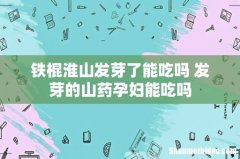 铁棍淮山发芽了能吃吗 发芽的山药孕妇能吃吗