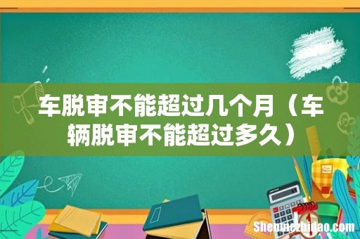 车辆脱审不能超过多久 车脱审不能超过几个月