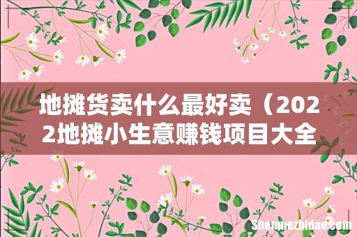 2022地摊小生意赚钱项目大全 地摊货卖什么最好卖