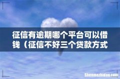 征信不好三个贷款方式 征信有逾期哪个平台可以借钱