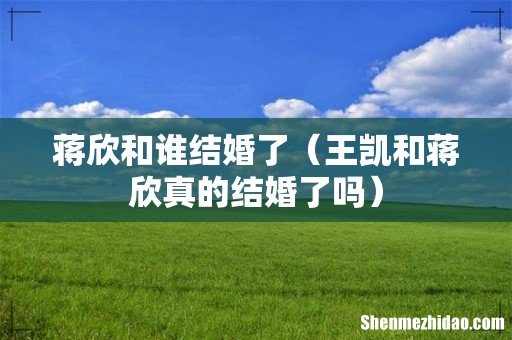 王凯和蒋欣真的结婚了吗 蒋欣和谁结婚了