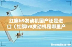 红旗h9发动机是哪里产的 红旗h9发动机国产还是进口