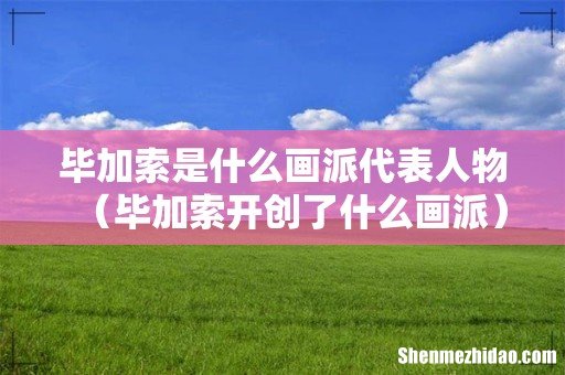 毕加索开创了什么画派 毕加索是什么画派代表人物