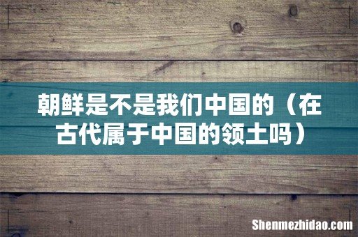 在古代属于中国的领土吗 朝鲜是不是我们中国的