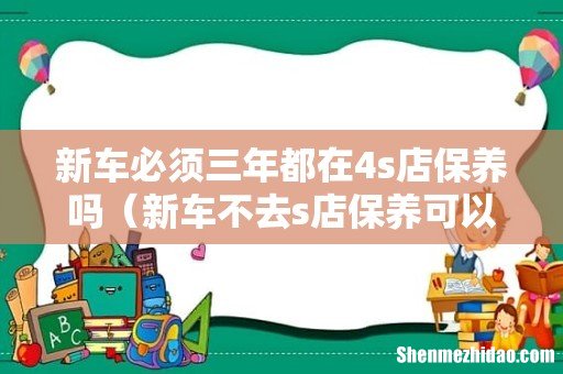 新车不去s店保养可以吗 新车必须三年都在4s店保养吗