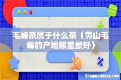 黄山毛峰的产地那里最好 毛峰茶属于什么茶