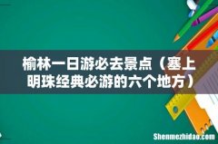 塞上明珠经典必游的六个地方 榆林一日游必去景点