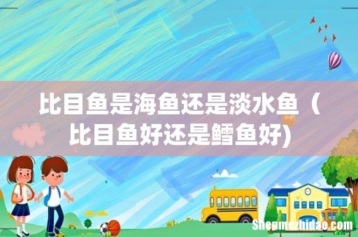 比目鱼是海鱼还是淡水鱼(比目鱼好还是鳕鱼好)