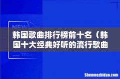 韩国十大经典好听的流行歌曲 韩国歌曲排行榜前十名