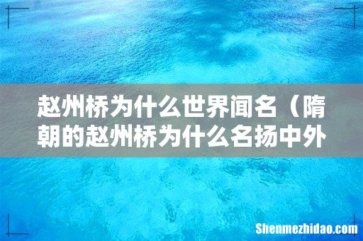 隋朝的赵州桥为什么名扬中外 赵州桥为什么世界闻名