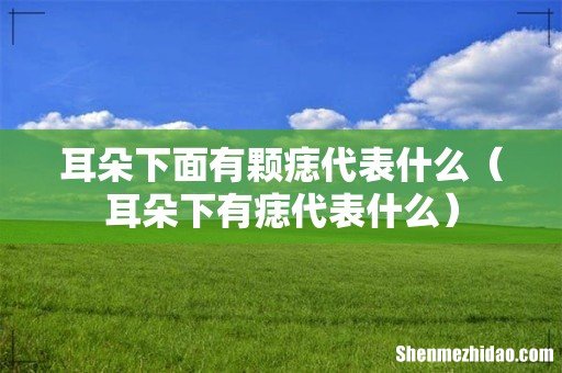 耳朵下有痣代表什么 耳朵下面有颗痣代表什么