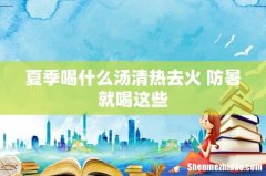 夏季喝什么汤清热去火 防暑就喝这些