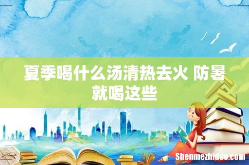 夏季喝什么汤清热去火 防暑就喝这些