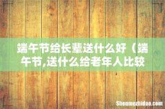 端午节,送什么给老年人比较好点 端午节给长辈送什么好