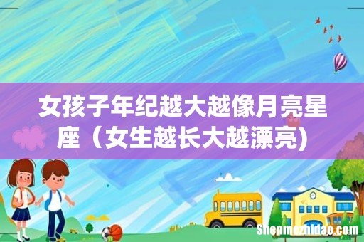 女孩子年纪越大越像月亮星座(女生越长大越漂亮)