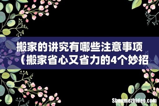 搬家省心又省力的4个妙招 搬家的讲究有哪些注意事项
