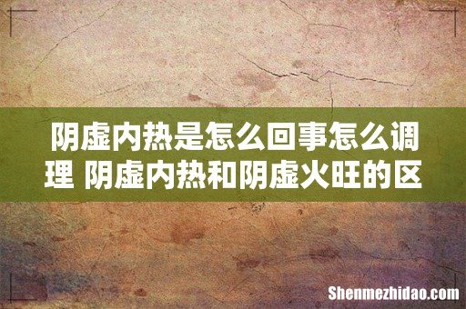 阴虚内热是怎么回事怎么调理 阴虚内热和阴虚火旺的区别