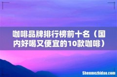国内好喝又便宜的10款咖啡 咖啡品牌排行榜前十名