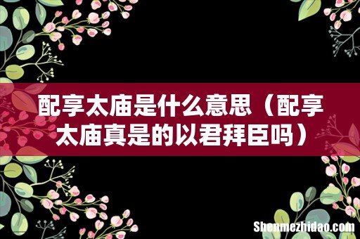 配享太庙真是的以君拜臣吗 配享太庙是什么意思