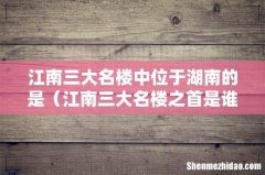 江南三大名楼之首是谁 江南三大名楼中位于湖南的是