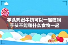 芋头鸡蛋牛奶可以一起吃吗 芋头不能和什么食物一起吃