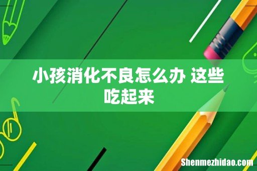 小孩消化不良怎么办 这些吃起来