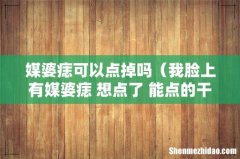 我脸上有媒婆痣 想点了 能点的干净么 媒婆痣可以点掉吗