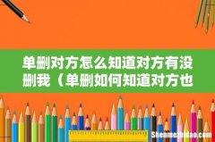 单删如何知道对方也删了自己 单删对方怎么知道对方有没删我