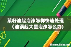 菜籽油起泡沫怎样快速处理（油锅起大量泡沫怎么办)
