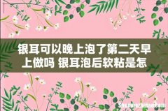 银耳可以晚上泡了第二天早上做吗 银耳泡后软粘是怎么回事